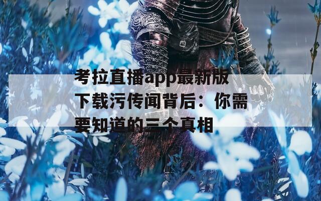 考拉直播app最新版下载污传闻背后：你需要知道的三个真相