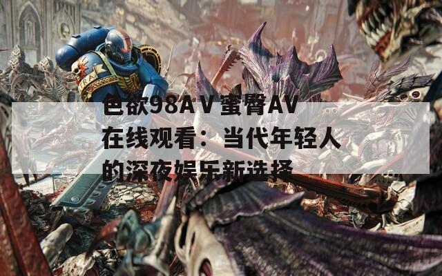 色欲98AⅤ蜜臀AV在线观看：当代年轻人的深夜娱乐新选择
