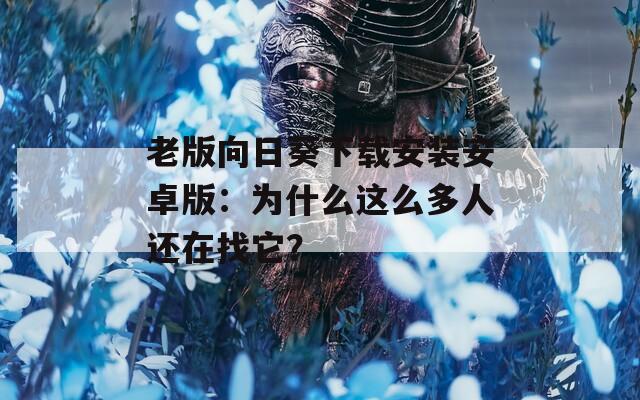 老版向日葵下载安装安卓版：为什么这么多人还在找它？