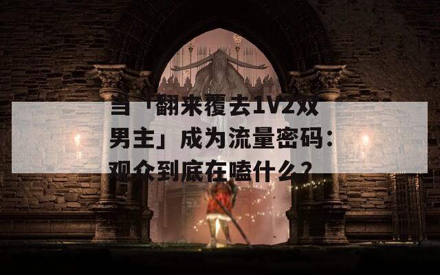 当「翻来覆去1V2双男主」成为流量密码：观众到底在嗑什么？