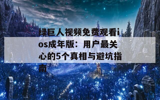 绿巨人视频免费观看ios成年版：用户最关心的5个真相与避坑指南
