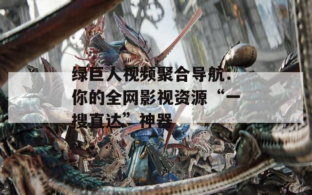 绿巨人视频聚合导航：你的全网影视资源“一搜直达”神器