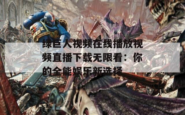 绿巨人视频在线播放视频直播下载无限看：你的全能娱乐新选择