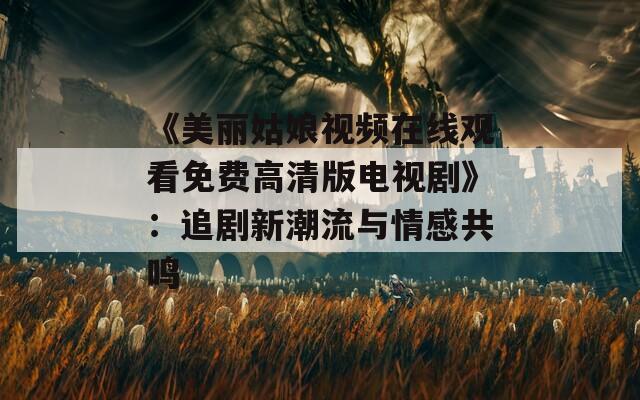 《美丽姑娘视频在线观看免费高清版电视剧》：追剧新潮流与情感共鸣
