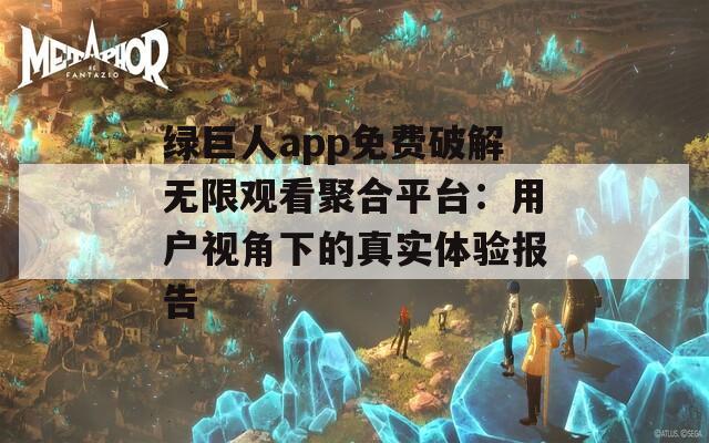 绿巨人app免费破解无限观看聚合平台：用户视角下的真实体验报告