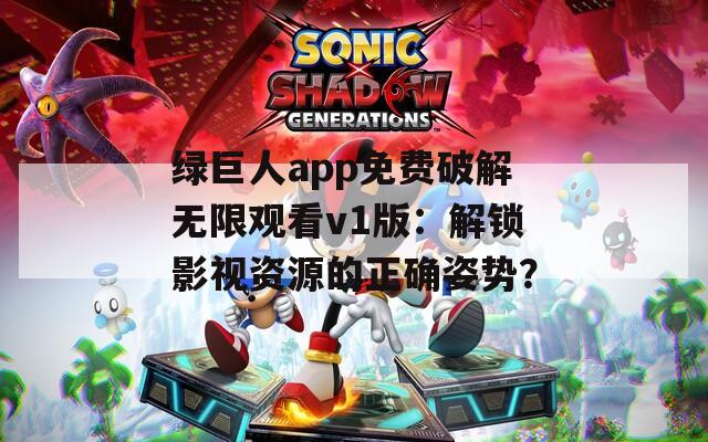 绿巨人app免费破解无限观看v1版：解锁影视资源的正确姿势？