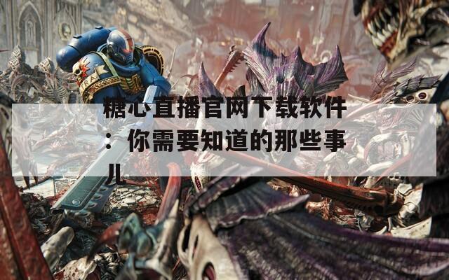糖心直播官网下载软件：你需要知道的那些事儿