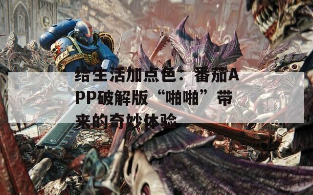 给生活加点色：番茄APP破解版“啪啪”带来的奇妙体验