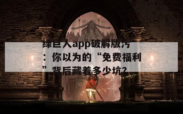 绿巨人app破解版污：你以为的“免费福利”背后藏着多少坑？