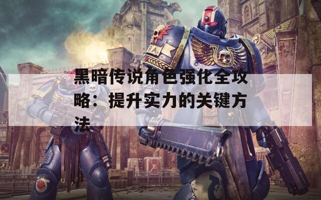 黑暗传说角色强化全攻略：提升实力的关键方法