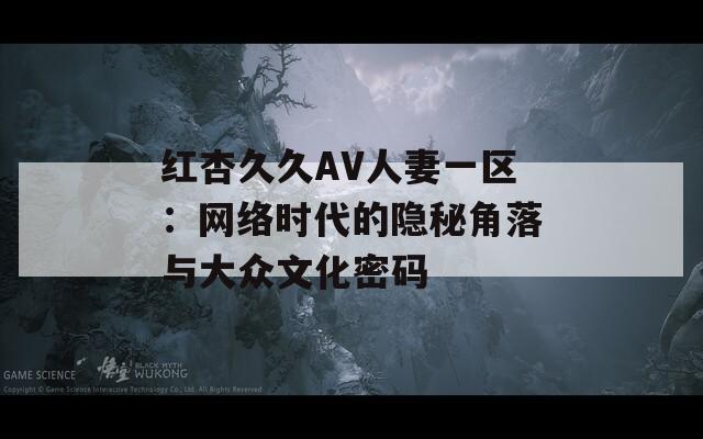 红杏久久AV人妻一区：网络时代的隐秘角落与大众文化密码