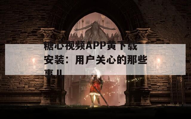 糖心视频APP黄下载安装：用户关心的那些事儿