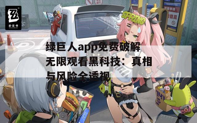 绿巨人app免费破解无限观看黑科技：真相与风险全透视