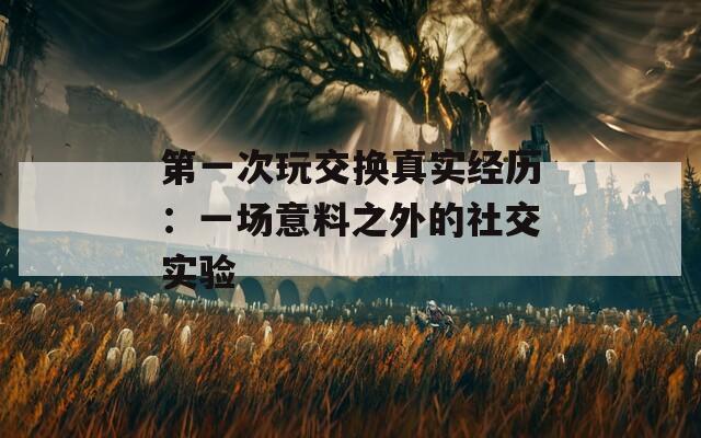第一次玩交换真实经历：一场意料之外的社交实验