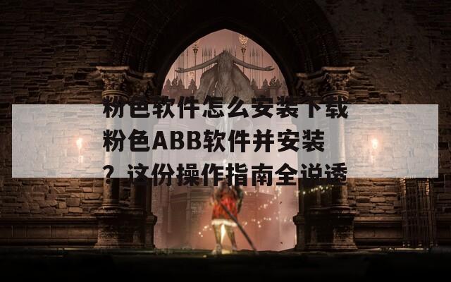 粉色软件怎么安装下载粉色ABB软件并安装？这份操作指南全说透
