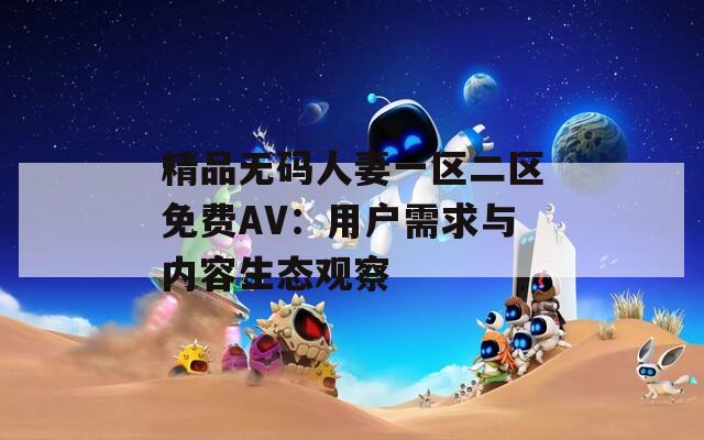 精品无码人妻一区二区免费AV：用户需求与内容生态观察
