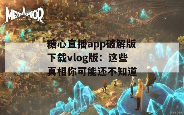 糖心直播app破解版下载vlog版：这些真相你可能还不知道