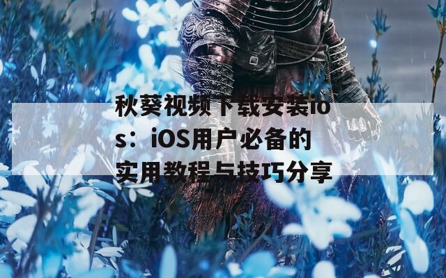 秋葵视频下载安装ios：iOS用户必备的实用教程与技巧分享