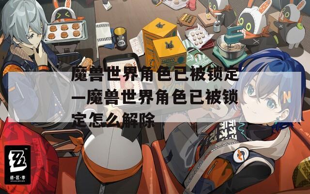 魔兽世界角色已被锁定—魔兽世界角色已被锁定怎么解除