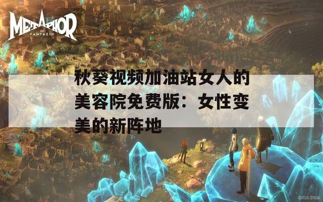 秋葵视频加油站女人的美容院免费版：女性变美的新阵地