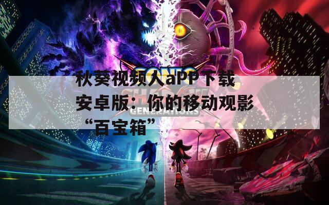 秋葵视频人aPP下载安卓版：你的移动观影“百宝箱”