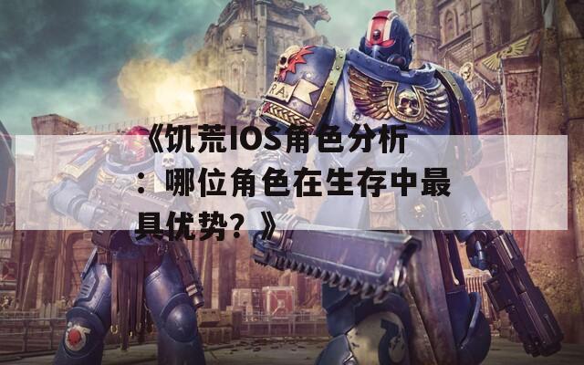 《饥荒IOS角色分析：哪位角色在生存中最具优势？》