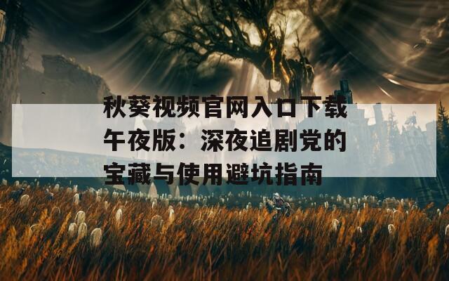 秋葵视频官网入口下载午夜版：深夜追剧党的宝藏与使用避坑指南
