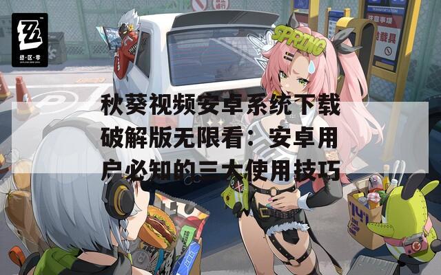 秋葵视频安卓系统下载破解版无限看：安卓用户必知的三大使用技巧