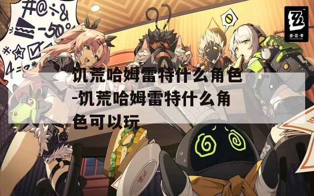 饥荒哈姆雷特什么角色-饥荒哈姆雷特什么角色可以玩