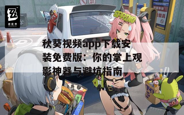 秋葵视频app下载安装免费版：你的掌上观影神器与避坑指南