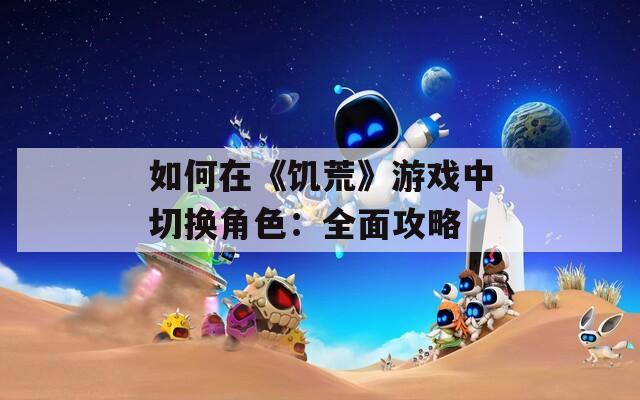 如何在《饥荒》游戏中切换角色：全面攻略