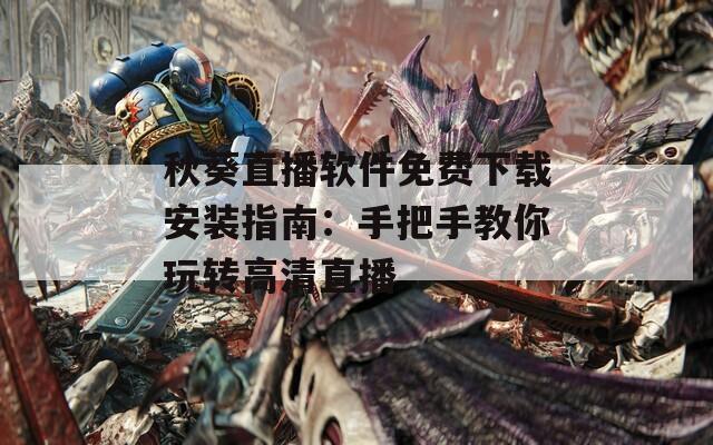 秋葵直播软件免费下载安装指南：手把手教你玩转高清直播