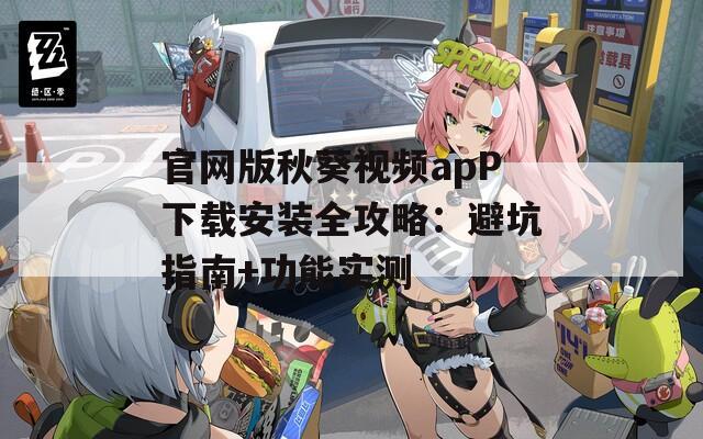 官网版秋葵视频apP下载安装全攻略：避坑指南+功能实测