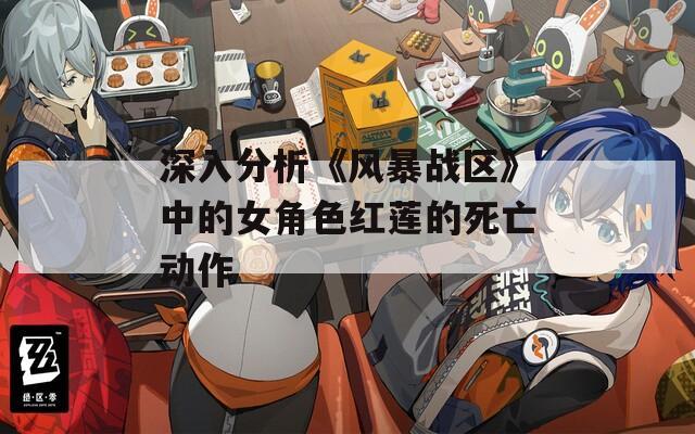 深入分析《风暴战区》中的女角色红莲的死亡动作