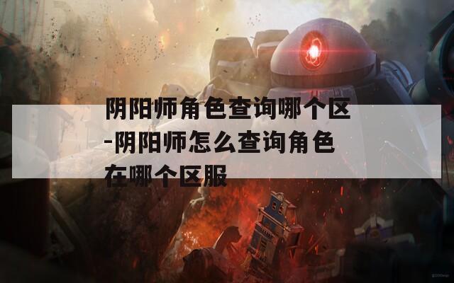 阴阳师角色查询哪个区-阴阳师怎么查询角色在哪个区服