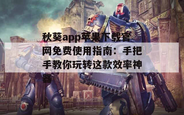 秋葵app苹果下载官网免费使用指南：手把手教你玩转这款效率神器