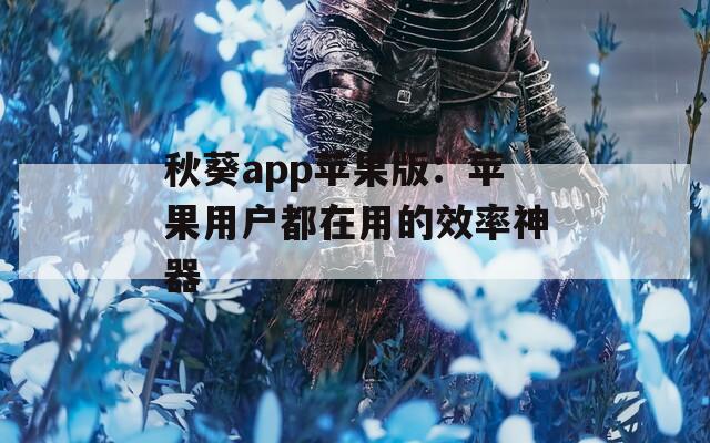 秋葵app苹果版：苹果用户都在用的效率神器