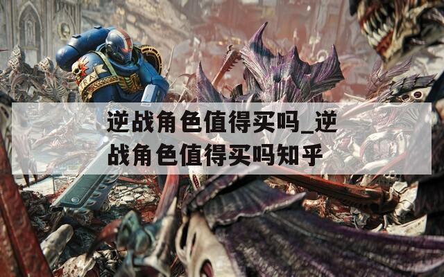 逆战角色值得买吗_逆战角色值得买吗知乎