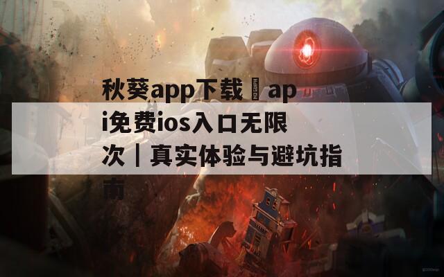 秋葵app下载汅api免费ios入口无限次｜真实体验与避坑指南