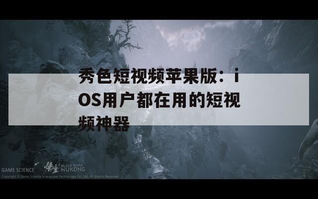 秀色短视频苹果版：iOS用户都在用的短视频神器