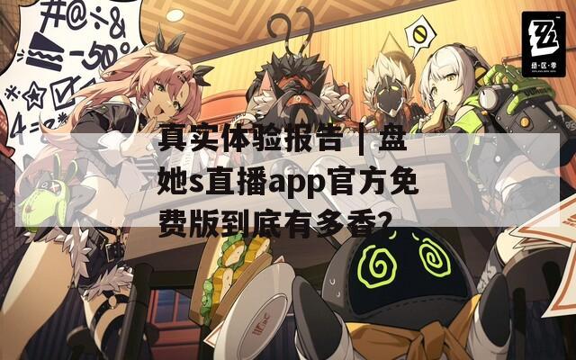 真实体验报告 | 盘她s直播app官方免费版到底有多香？