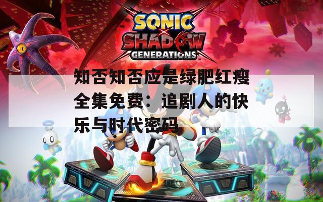 知否知否应是绿肥红瘦全集免费：追剧人的快乐与时代密码