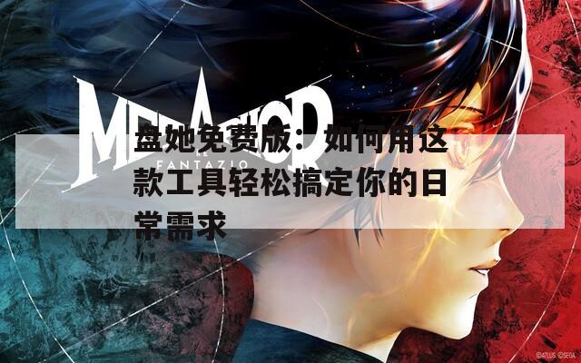 盘她免费版：如何用这款工具轻松搞定你的日常需求