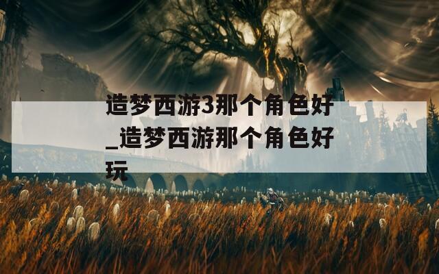 造梦西游3那个角色好_造梦西游那个角色好玩