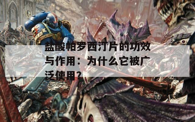 盐酸帕罗西汀片的功效与作用：为什么它被广泛使用？