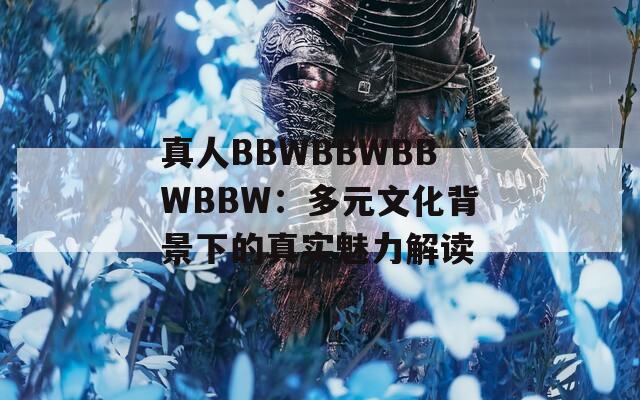 真人BBWBBWBBWBBW：多元文化背景下的真实魅力解读