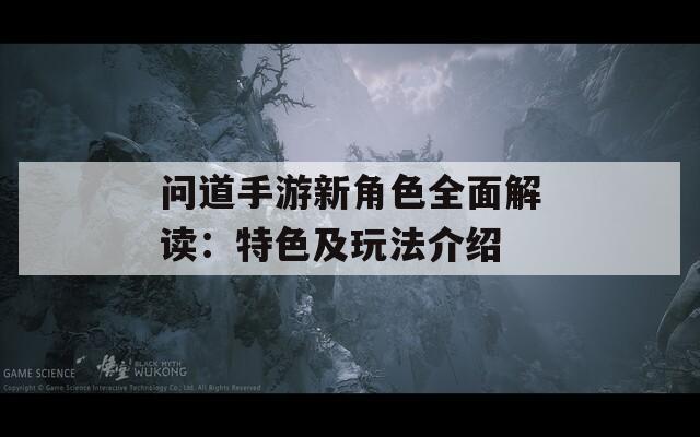 问道手游新角色全面解读：特色及玩法介绍