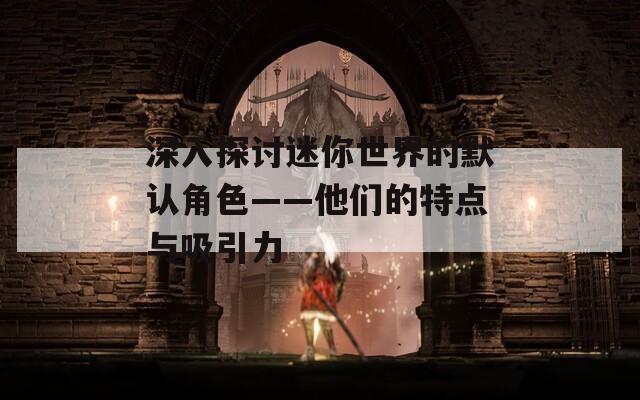深入探讨迷你世界的默认角色——他们的特点与吸引力
