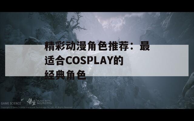 精彩动漫角色推荐：最适合COSPLAY的经典角色