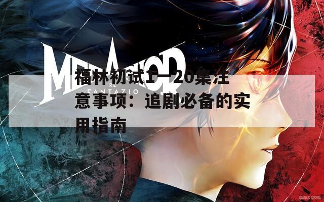 福林初试1一20集注意事项：追剧必备的实用指南